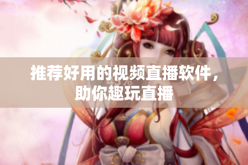 推荐好用的视频直播软件，助你趣玩直播