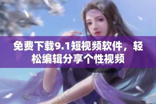 免费下载9.1短视频软件，轻松编辑分享个性视频