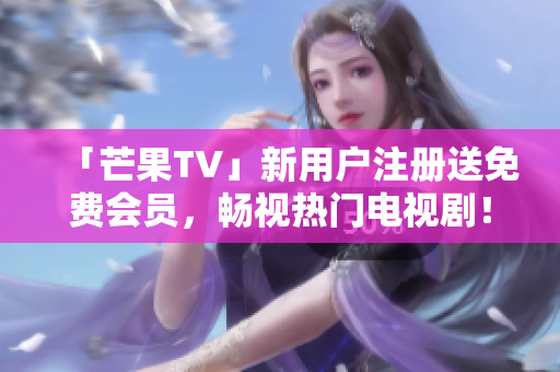 「芒果TV」新用户注册送免费会员，畅视热门电视剧！