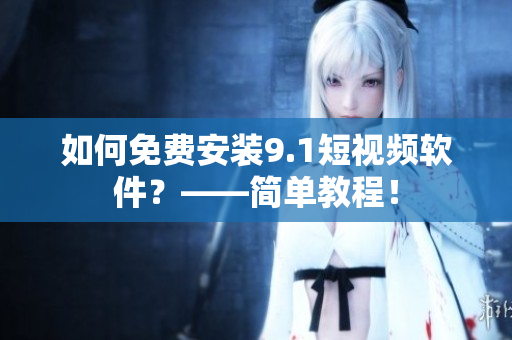 如何免费安装9.1短视频软件？——简单教程！