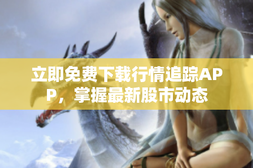 立即免费下载行情追踪APP，掌握最新股市动态