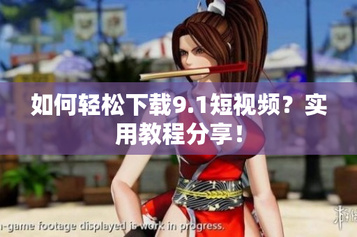 如何轻松下载9.1短视频？实用教程分享！