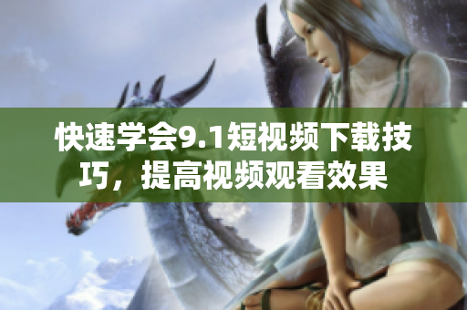 快速学会9.1短视频下载技巧，提高视频观看效果