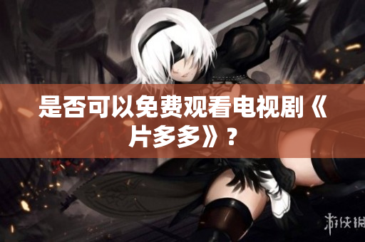 是否可以免费观看电视剧《片多多》？