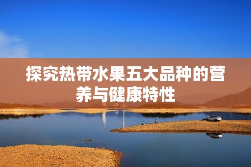探究热带水果五大品种的营养与健康特性