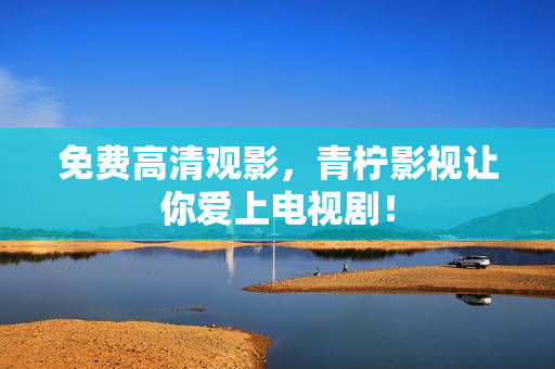 免费高清观影，青柠影视让你爱上电视剧！