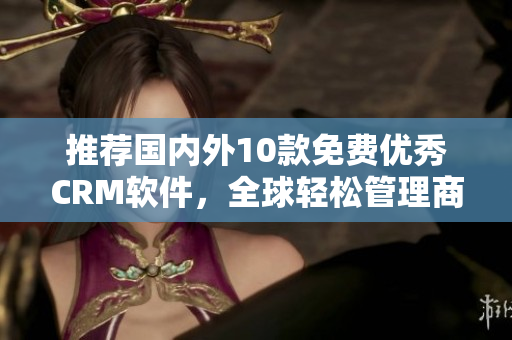 推荐国内外10款免费优秀CRM软件，全球轻松管理商业款项流程
