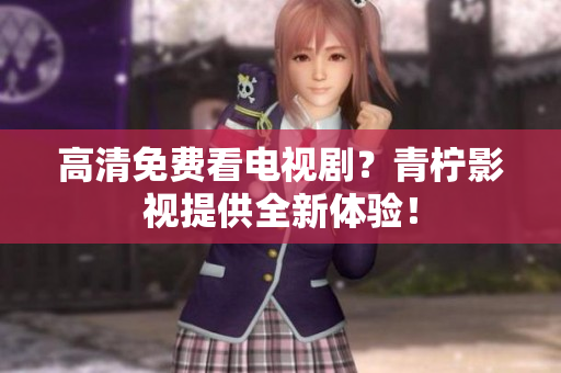 高清免费看电视剧？青柠影视提供全新体验！