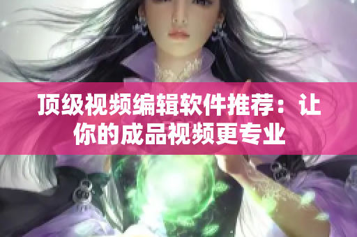 顶级视频编辑软件推荐：让你的成品视频更专业