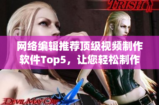 网络编辑推荐顶级视频制作软件Top5，让您轻松制作高质量视频