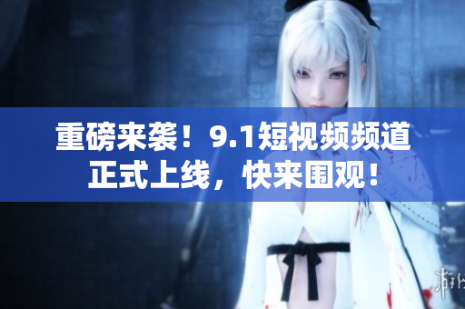 重磅来袭！9.1短视频频道正式上线，快来围观！