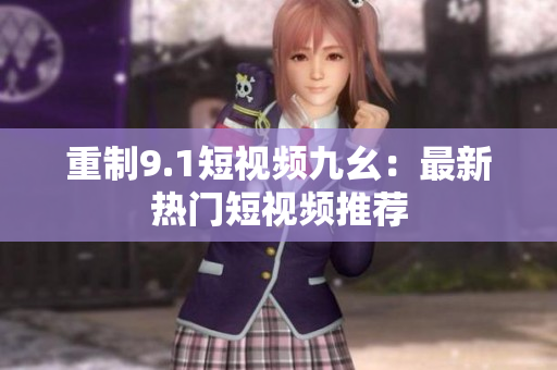 重制9.1短视频九幺：最新热门短视频推荐