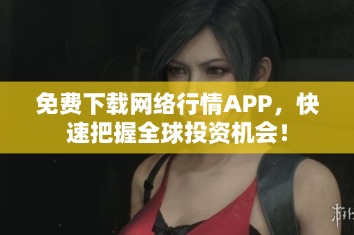 免费下载网络行情APP，快速把握全球投资机会！