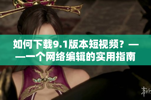 如何下载9.1版本短视频？——一个网络编辑的实用指南