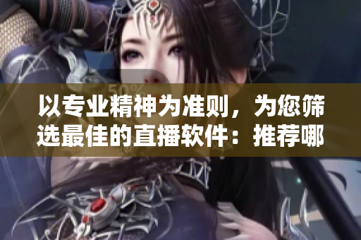 以专业精神为准则，为您筛选最佳的直播软件：推荐哪个好用？