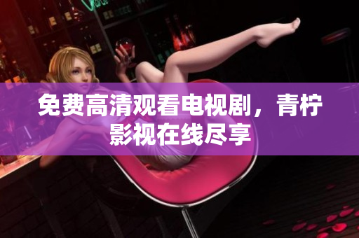 免费高清观看电视剧，青柠影视在线尽享