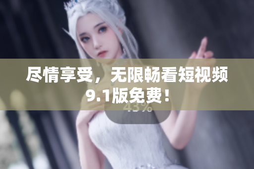尽情享受，无限畅看短视频9.1版免费！