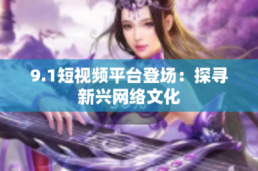 9.1短视频平台登场：探寻新兴网络文化