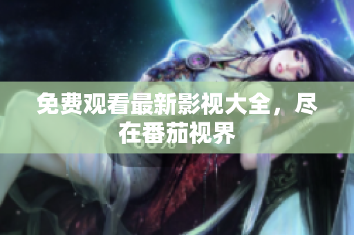 免费观看最新影视大全，尽在番茄视界