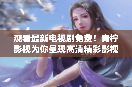 观看最新电视剧免费！青柠影视为你呈现高清精彩影视。