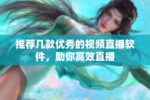 推荐几款优秀的视频直播软件，助你高效直播
