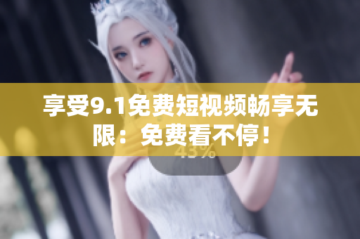 享受9.1免费短视频畅享无限：免费看不停！
