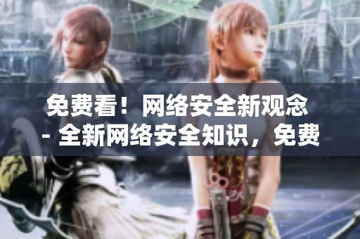 免费看！网络安全新观念 - 全新网络安全知识，免费观看