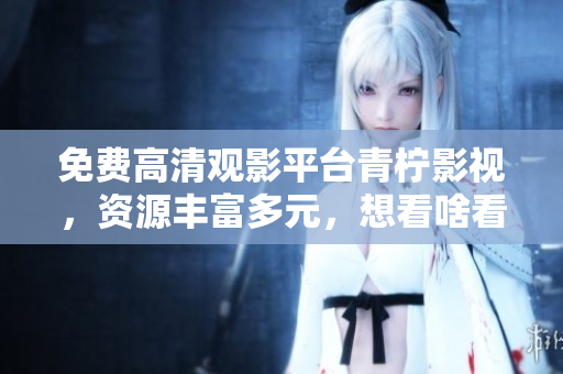 免费高清观影平台青柠影视，资源丰富多元，想看啥看啥！