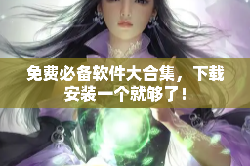 免费必备软件大合集，下载安装一个就够了！