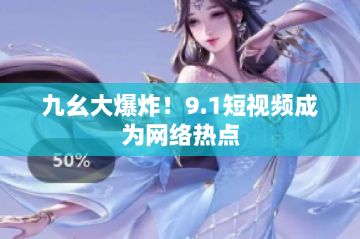 九幺大爆炸！9.1短视频成为网络热点