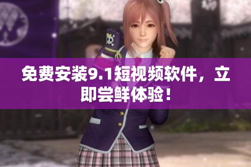 免费安装9.1短视频软件，立即尝鲜体验！