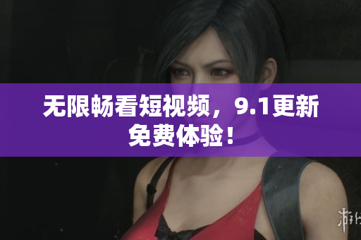 无限畅看短视频，9.1更新免费体验！