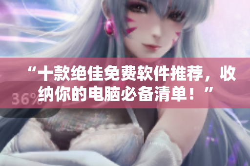 “十款绝佳免费软件推荐，收纳你的电脑必备清单！”