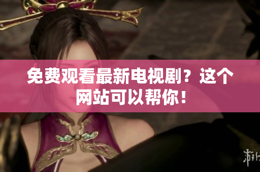 免费观看最新电视剧？这个网站可以帮你！