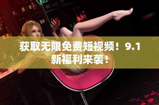 获取无限免费短视频！9.1新福利来袭！