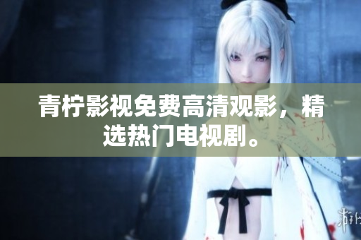青柠影视免费高清观影，精选热门电视剧。