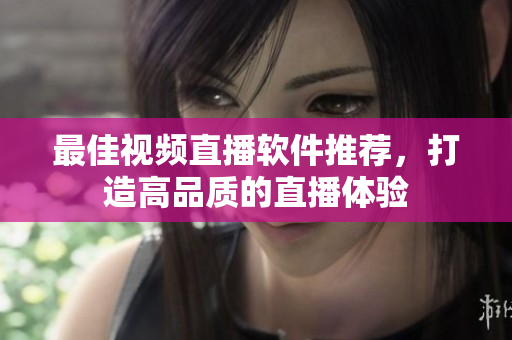最佳视频直播软件推荐，打造高品质的直播体验