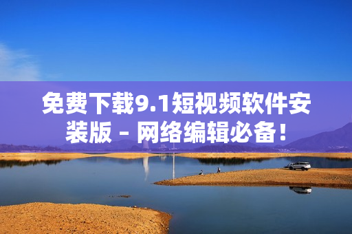 免费下载9.1短视频软件安装版 – 网络编辑必备！