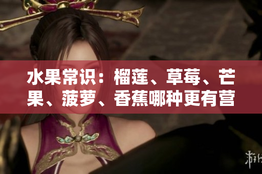 水果常识：榴莲、草莓、芒果、菠萝、香蕉哪种更有营养？