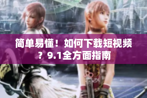 简单易懂！如何下载短视频？9.1全方面指南