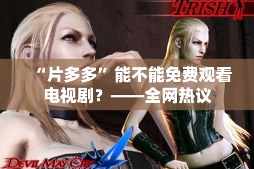 “片多多”能不能免费观看电视剧？——全网热议