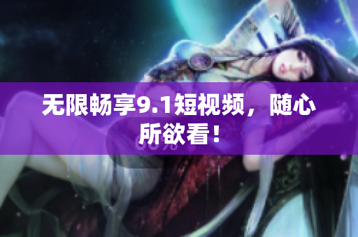 无限畅享9.1短视频，随心所欲看！