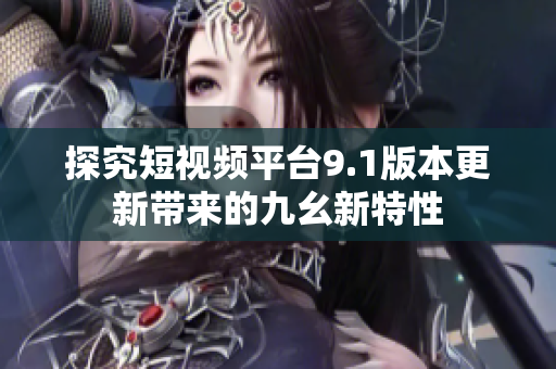 探究短视频平台9.1版本更新带来的九幺新特性
