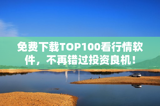 免费下载TOP100看行情软件，不再错过投资良机！