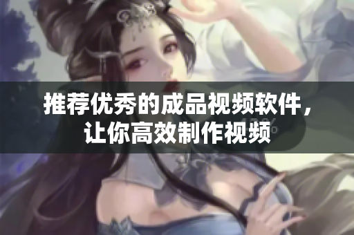 推荐优秀的成品视频软件，让你高效制作视频
