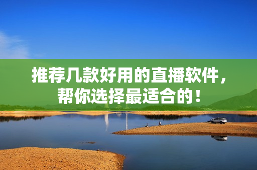 推荐几款好用的直播软件，帮你选择最适合的！