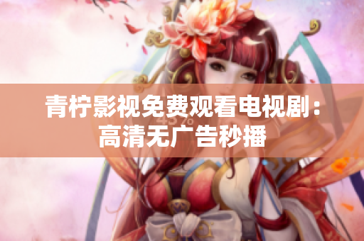 青柠影视免费观看电视剧：高清无广告秒播