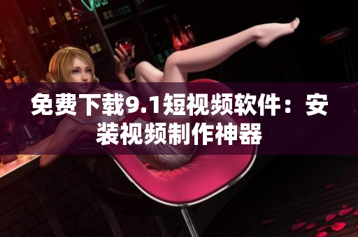免费下载9.1短视频软件：安装视频制作神器