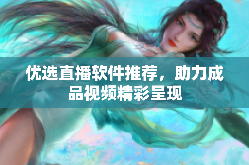 优选直播软件推荐，助力成品视频精彩呈现