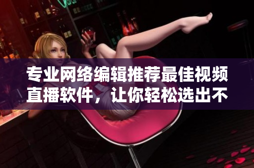 专业网络编辑推荐最佳视频直播软件，让你轻松选出不同凡响的选择